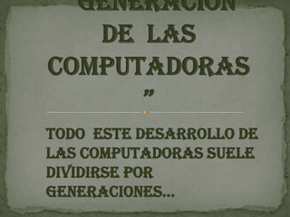 “ Generación de  lasComputadoras” Todo  este desarrollo de las computadoras suele dividirse por generaciones… 