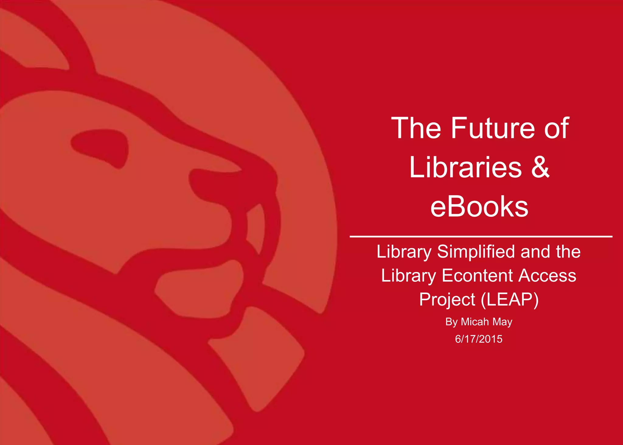 1
The Future of
Libraries &
eBooks
Library Simplified and the
Library Econtent Access
Project (LEAP)
By Micah May
6/17/2015
 