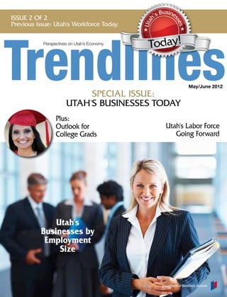 us
Issue 2 of 2                                  h’s B ine




                                                         ss
                                            Uta
Previous issue: Utah's Workforce Today




                                                           es
           Perspectives on Utah’s Economy
                                             Today!


                                                                    May/June 2012
                           Special Issue:
                      Utah's businesses Today
                 Plus:
                 Outlook for                        Utah's Labor Force
                 College Grads                         Going Forward




              Utah's
          Businesses by
           Employment
               Size


                                                  Department of Workforce Services
 