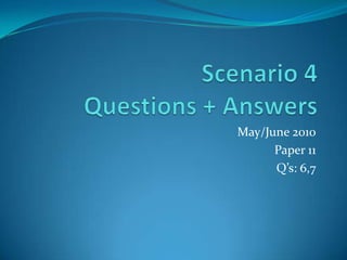 Scenario 4Questions + Answers May/June 2010  Paper 11 Q’s: 6,7 