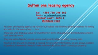 Sultan one leasing agency
Tel +254 718 796 363
Email:- sultanleases@gmail.com
Samian court, suite 1
Mombasa road
 