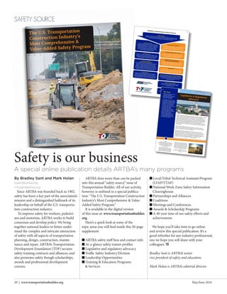 May/June 201620 | www.transportationbuilder.org
SAFETY SOURCE
By Bradley Sant and Mark Holan
bsant@artba.org
mholan@artba.org
Since ARTBA was founded back in 1902,
safety has been a key part of the association’s
mission and a distinguished hallmark of its
leadership on behalf of the U.S. transporta-
tion construction industry.
To improve safety for workers, pedestri-
ans and motorists, ARTBA works to build
consensus and develop policy. We bring
together national leaders to better under-
stand the complex and intricate interaction
of safety with all aspects of transportation
planning, design, construction, mainte-
nance and repair. ARTBA’s Transportation
Development Foundation (TDF) secures
safety training contracts and alliances, and
also promotes safety though scholarships,
awards and professional development
courses.
ARTBA does more than can be packed
into this annual “safety source” issue of
Transportation Builder. All of our activity,
however, is outlined in a special publica-
tion: “The U.S. Transportation Construction
Industry’s Most Comprehensive & Value-
Added Safety Program.”
It is available in the digital version
of this issue at: www.transportationbuilder.
org.
Here’s a quick look at some of the
topic areas you will find inside this 20-page
supplement:
n ARTBA safety staff bios and contact info
n At-a-glance safety trainer profiles
n Legislative and regulatory advocacy
n Traffic Safety Industry Division
n Leadership Opportunities
n Training & Education Programs
& Services
n Local/Tribal Technical Assistant Program 	
(LTAP/TTAP)
n National Work Zone Safety Information 	
Clearinghouse
n Partnerships and Alliances
n Coalitions
n Meetings and Conferences
n Awards & Scholarship Programs
n A 40-year time of our safety efforts and 	
achievements
We hope you’ll take time to go online
and review this special publication. It’s a
good refresher for any industry professional,
one we hope you will share with your
colleagues. TB
Bradley Sant is ARTBA’s senior
vice president of safety and education.
Mark Holan is ARTBA’s editorial director.
Safety is our business
ARTBA Safety Staff
A team of four full-time safety and three contract administration professionals manage
ARTBA’s comprehensive safety programs and services. Together, this team has more
than 100 years of combined safety and management experience.
Professional TrainingARTBA-TDF offers more than a dozen safety training
courses, targeted directly at the needs of transportation
construction professionals. These include management-
level academies, OSHA 10- and 30-hour classes, a
selection of 35 topics through the Roadway Safety+
curricula,	Internal	Traffic	Control	Planning,	and	a	new	Backing/	Spotting	certificate	course.
Master InstructorsARTBA-TDF	maintains	a	cadre	of	highly	qualified	master	
instructors who each average more than 35 years of safety
management experience and expertise in occupational
safety	and	health,	and	temporary	traffic	control.
Contract ServicesThrough contracts and agreements with the Occupational
Safety and Health Administration (OSHA), the Federal
Highway	Administration	(FHWA),	and	the	National	Institute	
for Occupational Safety and Health, ARTBA provides a wide
array of training and services at no cost to participants.
The National Work ZoneSafety Information Clearinghouse
The Clearinghouse (www.workzonesafety.org) provides the
world’s most comprehensive online source of training,
education, research, data, video resources and more.
Fulfilling	over	200,000	requests	each	year,	this	ARTBA-
TDF project is supported with resources from the Federal
Highway Administration. The Clearinghouse also provides
products, webinars and hosts major conferences.
Traffic Safety Industry DivisionARTBA’s	TSID	is	home	for	companies	that	provide	products	
and services to the transportation construction industry
including	signs,	pavement	markings,	temporary	traffic	
control devices, guardrail, and crashworthy road hardware.
Transportation Safety Advisory Council
Members	from	each	of	the	eight	ARTBA	divisions	
participate on this council to set association safety policy
that is used in helping develop legislative recommendations
or providing feedback on proposed regulations.
Lanford Family Highway Worker Memorial Scholarship
This program provides college scholarships to children of
roadway construction workers who are killed or permanently
injured	on	the	job.	More	than	100	students	have	received scholarships.
Safety & Insurance Committee andProfessional Development Section
Comprised of safety professionals, primarily from ARTBA’s
Contractor	and	Planning	&	Design	Divisions,	they	help	
create policies, training courses and products to protect the
safety and health of industry construction workers.
Contractor Safety AwardsThis annual award recognizes outstanding safetyperformance and programs for small, mediumand large contractors.
Safety ProductsARTBA and ARTBA-TDF have developed and gathered a
number of high-quality products to support your safety edu-
cation efforts, including videos, posters, brochures, diction-
aries and more—available to members at discount prices.
Work Zone Safety AwardsPresented	annually	to	firms	who	have	outstanding	
education and outreach programs or innovative products
that improve roadway work zone safety.
ARTBA’s Comprehensive Safety Program
A-3
A special online publication details ARTBA’s many programs
4
2015ARTBA-TDF opens its online Learning
Management	Systems	through	the	FHWA	Work	
Zone Training Grants program. This educational
portal provides credentialed training on a
number	of	key	temporary	traffic	control	and	work zone safety topics.
A new “Safe Backing & Spotting” course is
launched.	It	is	the	first	certificate	program	
offered through ARTBA-TDF and educates
workers and supervisors on safe backing
procedures and standardized backing signals.
Releases a series of eight animated safetytraining videos, highlighting incidents based
on	NIOSH	reports	that	explain	worker	deaths,	
and providing recommendations to avoid and
prevent	similar	fatalities.	Each	three-minute	
animated video can be helpful if watched alone,
but is even more effective in group trainingsessions with a master safety instructor.
Hosts a successful Work Zone SafetyConference in conjunction with World of Asphaltin Baltimore.
The Team
ARTBA’s safety team has nearly100 years of combinedexperience, which is unmatchedby any other transportationconstruction association.
For decades, ARTBA has made acommitment to hiring and retainingsome	of	the	best	qualified	safety	professionals in the industry. Theassociation’s multi-lingual teamhas served—and continues toserve—as advisors on governmentand private sector safetycommittees, work groups,councils and advocacy centers.The staff is regularly asked after toadvise and guide these groups asthey create programs andpolicies to improve safety for ourindustry. ARTBA augments itsin-house capabilities with leadingconsultants who assist in trainingand program development.
Legislative & RegulatoryAdvocacy
ARTBA’s legislative and regulatory advocacy on safety matters on behalf
of its members reaches Capitol Hill and the White House where we
regularly put forward policy recommendations in transportation bills, and
it	extends	to	federal	agencies	where	we	make	sure	officials	understand	
the	practical	impacts	of	proposed	rules	or	standards.	The	Traffic	Safety	
Industry	Division,	Safety	Management	Professional	Development	
Section,	Transportation	Safety	Advisory	Council,	and	Safety	&	Insurance	
Committee serve as vehicles for communicating the industry’s views on
these matters.
Over the years, ARTBA actions have resulted in successful efforts to
ensure that Congress devotes increased investment to improve safety
during transportation construction operations.On the regulatory front, ARTBA stays in regular contact with federal
agencies	including	OSHA,	FHWA,	the	Environmental	Protection	Agency	
(EPA)	and	many	others	to	make	sure	the	industry’s	voice	is	heard.	The	
association strives to ensure new standards and regulations support our
members’ interests, are easy to understand, and enable member
companies to remain competitive at home and abroad.
A-4
 