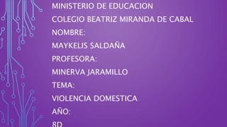 MINISTERIO DE EDUCACION
COLEGIO BEATRIZ MIRANDA DE CABAL
NOMBRE:
MAYKELIS SALDAÑA
PROFESORA:
MINERVA JARAMILLO
TEMA:
VIOLENCIA DOMESTICA
AÑO:
 