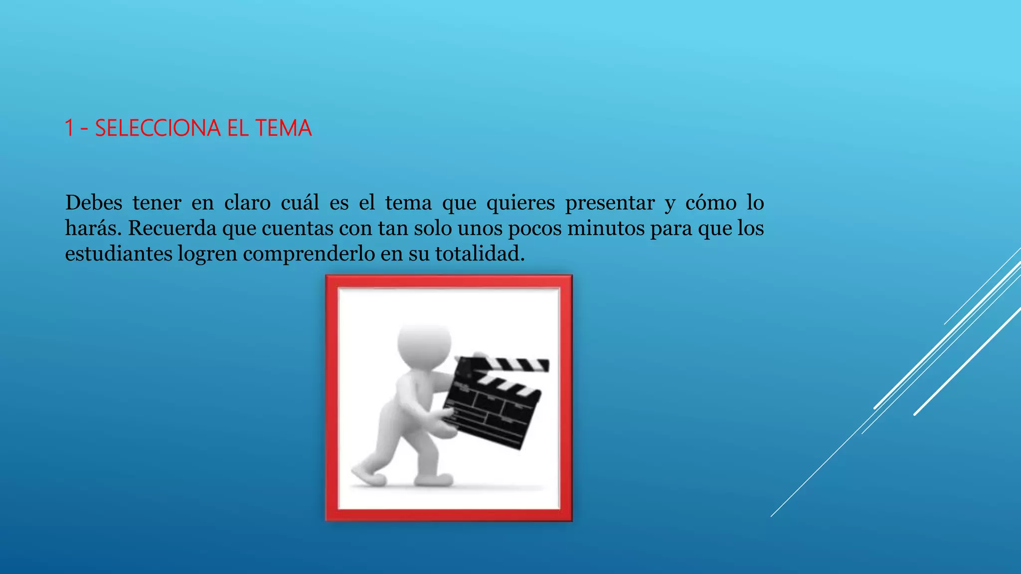 1 - SELECCIONA EL TEMA
Debes tener en claro cuál es el tema que quieres presentar y cómo lo
harás. Recuerda que cuentas con tan solo unos pocos minutos para que los
estudiantes logren comprenderlo en su totalidad.
 