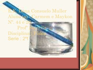 E.E. Dona Consuelo Muller Aluno (a) : Carmem e Maykon Nº. 44 e 26. Profº Suintila  Disciplina : Física   Serie : 2ºf 