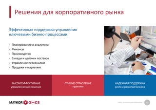 GMCS: ПРЕЗЕНТАЦИЯ КОМПАНИИ 10
Решения для корпоративного рынка
Эффективная поддержка управления
ключевыми бизнес-процессами:
• Планирование и аналитика
• Финансы
• Производство
• Склады и цепочки поставок
• Управление персоналом
• Продажи и маркетинг
ВЫСОКОЭФФЕКТИВНЫЕ
управленческиерешения
ЛУЧШИЕ ОТРАСЛЕВЫЕ
практики
НАДЕЖНАЯ ПОДДЕРЖКА
роста и развитиябизнеса
 