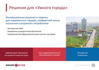 GMCS: ПРЕЗЕНТАЦИЯ КОМПАНИИ 15
Решения для «Умного города»
Инновационные решения и сервисы
для современных городов, комфортной жизни
населения и разумного потребления:
• Электронное ЖКХ
• Управление конвергентным биллингом
• Управление многофункциональными контакт-центрами
СОВРЕМЕННЫЕ ТЕХНОЛОГИИ
для разумной городской среды
РОСТ УДОВЛЕТВОРЕННОСТИ
обслуживаниеми услугами
ТОЧНЫЙ УЧЕТ
потребления
 