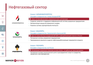 GMCS: ПРЕЗЕНТАЦИЯ КОМПАНИИ 21
Нефтегазовый сектор
Клиент: НАРЬЯНМАРНЕФТЕГАЗ
География сотрудничества: Северо-Западный ФО
• Создание, развитие и поддержка информационной системы управления предприятием
• Автоматизация процессов управления складом
• Развитие системы корпоративной отчетности
Клиент: БАШНЕФТЬ
География сотрудничества: Приволжский и Уральский ФО
• Построение системы управления предприятием
• Тиражирование решения на другие нефтеперерабатывающие предприятия холдинга
Клиент: РОСНЕФТЬ
География сотрудничества: вся Россия
• Построение системы аналитического учета и распределения затрат по продуктам,
процессам и месторождениям
Одно из самых быстрых внедрений SAP ERP в нефтедобывающей отрасли в России
Новая система финансового управления всего за 8 месяцев
Оптимизация управления затратами на всех этапах – от добычи до транспортировки
 