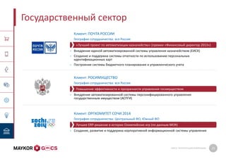 GMCS: ПРЕЗЕНТАЦИЯ КОМПАНИИ 25
Государственный сектор
Клиент: ПОЧТА РОССИИ
География сотрудничества: вся Россия
• Внедрение единой автоматизированной системы управления казначейством (ЕИСК)
• Создание и поддержка системы отчетности по использованию персональных
идентификационных карт
• Построение системы бюджетного планирования и управленческого учета
Клиент: РОСИМУЩЕСТВО
География сотрудничества: вся Россия
• Внедрение автоматизированной системы персонифицированного управления
государственным имуществом (АСПГИ)
Клиент: ОРГКОМИТЕТ СОЧИ 2014
География сотрудничества: Центральный ФО, Южный ФО
• Создание, развитие и поддержка корпоративной информационной системы управления
Повышение эффективности и прозрачности управления госимуществом
«Лучший проект по автоматизации казначейства» (премия «Финансовый директор 2013»)
Лучшее ERP-решение в истории Олимпийских игр (по данным МОК)
 