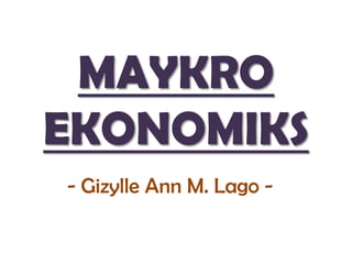 MAYKRO
EKONOMIKS
- Gizylle Ann M. Lago -
 