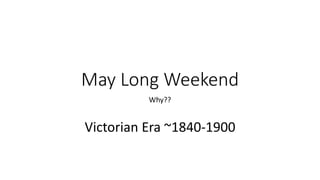 May Long Weekend
Why??
Victorian Era ~1840-1900
 