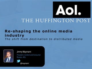 Re-shaping the online media
industry
T h e s h i ft fr o m d es t i n at i o n t o d i s t r i b u t ed m ed i a
Jimmy Maymann
President, Content and Consumer 
Brands, AOL
@maymann
 