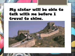 My sister will be able to talk with me before I travel to china.