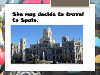 She may decide to travel to Spain.
