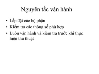 Nguyên tắc vận hành
• Lắp đặt các bộ phận
• Kiểm tra các thông số phù hợp
• Luôn vận hành và kiểm tra trước khi thực
hiện thủ thuật
 