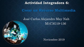 Actividad Integradora 6:
Crear un Recurso Multimedia
José Carlos Alejandro May Nah
M1C3G19-136
Noviembre 2019
 