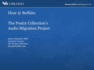 Hear @ Buffalo: The Poetry Collection’s Audio Migration Project James Maynard, PhD Assistant Curator The Poetry Collection [email_address] 