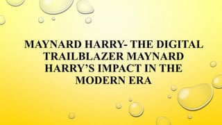 MAYNARD HARRY- THE DIGITAL
TRAILBLAZER MAYNARD
HARRY’S IMPACT IN THE
MODERN ERA
 