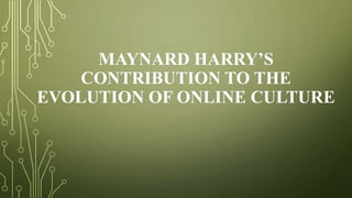 MAYNARD HARRY’S
CONTRIBUTION TO THE
EVOLUTION OF ONLINE CULTURE
 