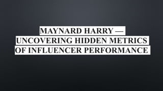 MAYNARD HARRY —
UNCOVERING HIDDEN METRICS
OF INFLUENCER PERFORMANCE
 