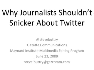 Why Journalists Shouldn’t Snicker About Twitter  @stevebuttry Gazette Communications Maynard Institute Multimedia Editing Program June 23, 2009 steve.buttry@gazcomm.com 
