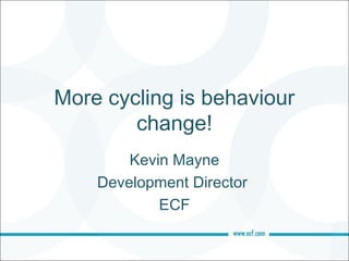 More cycling is behaviour
        change!
        Kevin Mayne
    Development Director
            ECF
 