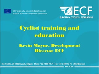 ECF gratefully acknowledges financial
support from the European Commission.




       Cyclist training and
            education
      Kevin Mayne, Development
            Director ECF
 