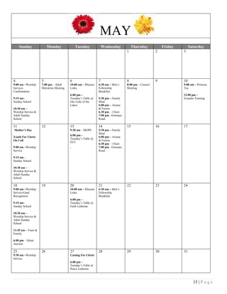 15 | P a g e
MAY
Sunday Monday Tuesday Wednesday Thursday Friday Saturday
1 2 3
4
9:00 am –Worship
Service-
Confirmation
9:15 am -
Sunday School
10:30 am –
Worship Service &
Adult Sunday
School
5
7:00 pm – Adult
Ministries Meeting
6
10:00 am – Mission
Links
6:00 pm –
Tuesday’s Table @
Our Lady of the
Lakes
7
6:30 am – Men’s
Fellowship
Breakfast
5:30 pm – Family
Meal
6:00 pm – Awana
& Fusion
6:30 pm. – Choir
7:00 pm - Emmaus
Road
8
8:00 pm – Council
Meeting
9 10
9:00 am – Princess
Tea
12:00 pm –
Ecuador Training
11
Mother’s Day
Youth For Christ
On Call
9:00 am –Worship
Service
9:15 am -
Sunday School
10:30 am –
Worship Service &
Adult Sunday
School
12 13
9:30 am – MOPS
6:00 pm –
Tuesday’s Table @
ECC
`
14
5:30 pm – Family
Meal
6:00 pm – Awana
& Fusion
6:30 pm. – Choir
7:00 pm - Emmaus
Road
15 16 17
18
9:00 am –Worship
Service-Grad
Recognition
9:15 am -
Sunday School
10:30 am –
Worship Service &
Adult Sunday
School
11:45 am – Feast &
Family
6:00 pm – Silent
Auction
19 20
10:00 am – Mission
Links
6:00 pm –
Tuesday’s Table @
Faith Lutheran
21
6:30 am – Men’s
Fellowship
Breakfast
22 23 24
25
9:30 am –Worship
Service
26 27
Casting For Christ
6:00 pm –
Tuesday’s Table @
Peace Lutheran
28 29 30 31
 