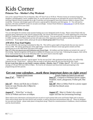 4 | P a g e
Kids Corner
Princess Tea – Mother’s Day Weekend
Join us for a special Princess Tea on Saturday, May 10th
from 9 am to 10:30 am Women/moms are invited to bring their
daughters, granddaughters, nieces, neighbor girls, etc. for this special morning as we anticipate the arrival of the Prince! This
morning is geared toward young girls up to age 14 and they are encouraged to wear their princess clothes or dresses if they
would like. Everyone who brings a guest will receive a special gift for themselves and their guests.  You will need to
purchase a $5 ticket and RSVP so that we can plan accordingly. Contact Paula Holmen at obby@tds.net or call the church
office to purchase/reserve your ticket.
Lake Beauty Bible Camp
You can still register for summer camp anytime leading up to your designated week of camp. Please contact Paula with any
questions about registration or the church’s financial help. The church will still be paying 2/3 of the registration fee at that time
($225 for Trailblazers through Sr. High and $135 for Joyful Juniors). You can send your registration forms OR register online
to LBBC anytime, just let Paula know and she will make note of the registration and the need to include the church’s
contribution. If you register online, please get the special church group code # from Paula.
AWANA Year End Nights
The last AWANA club meeting is scheduled for May 7th. This will be a great night to bring friends that you may want to
invite to VBS. We will be spending part of the night doing a rotation of obstacle course type games outside and then
introducing you to the VBS theme and some of the songs!
May 14th
is the very special year end Celebration and Award Night. All clubbers and their families are invited to be a part of
this evening. Special recognition will be given to clubbers for the great year we have had. Following the program, there will be
an ice cream sundae bar served in the fellowship hall! You won’t want to miss this night!
International Spy Academy! VBS Alert!!
…where you will train to become “special agents” for the one true God! After graduation from the ISA, you will be fully
inducted into the “Truth Force”…believers who are ready to tell others about the one true God & His Son, Jesus!
Be sure to put these dates on your family’s summer calendar…Monday, June 2nd
-Friday, June 6th
. We will have supper
starting at 5:30 and VBS from 6:00 to 8:30pm. No Cost for all volunteers and those kids/youth participating in the
programming and their parents.
Get out your calendars…mark these important dates on right away!
Summer Kids Events Family Nights (w/kids 0 yrs and up!)
June 2th
-6th
– “VBS”!  June 27th
Campout at Holmens (picnic supper,
breakfast, lunch, playground, Frisbee golf, bike
trail)
July 16th
- Moms and Kids day at Zieske’s July 30th
Meet @ Sibley Park for a picnic supper
home on Lake Florida after 2:00pm for and lake fun (beach area).
lake/water fun!
August 6th
– “Kids Day” at church August 13th
Meet @ Zieske’s for a picnic
Arrive at 9:00am and leave at 6:00pm. supper and lake fun (swimming/boating).
There will be more information and postcards sent out prior to each summer kids event and Family Night well in advance.
There will be details about the time and for each occasion, as well as directions and permission slips, etc. These are designed
for you and your friends…please make plans to bring them along! Watch for communications in mailboxes, church newsletter
and the church bulletin.
 