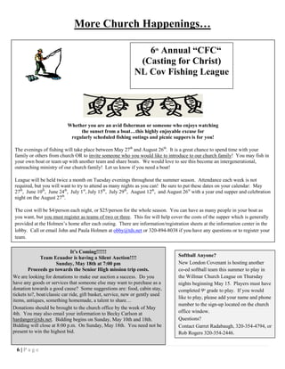 6 | P a g e
More Church Happenings…
Whether you are an avid fisherman or someone who enjoys watching
the sunset from a boat…this highly enjoyable excuse for
regularly scheduled fishing outings and picnic suppers is for you!
The evenings of fishing will take place between May 27th
and August 26th
. It is a great chance to spend time with your
family or others from church OR to invite someone who you would like to introduce to our church family! You may fish in
your own boat or team up with another team and share boats. We would love to see this become an intergenerational,
outreaching ministry of our church family! Let us know if you need a boat!
League will be held twice a month on Tuesday evenings throughout the summer season. Attendance each week is not
required, but you will want to try to attend as many nights as you can! Be sure to put these dates on your calendar: May
27th
, June 10th
, June 24th
, July 1st
, July 15th
, July 29th
, August 12th
, and August 26st
with a year end supper and celebration
night on the August 27th
.
The cost will be $4/person each night, or $25/person for the whole season. You can have as many people in your boat as
you want, but you must register as teams of two or three. This fee will help cover the costs of the supper which is generally
provided at the Holmen’s home after each outing. There are information/registration sheets at the information center in the
lobby. Call or email John and Paula Holmen at obby@tds.net or 320-894-8038 if you have any questions or to register your
team.
6th
Annual “CFC“
(Casting for Christ)
NL Cov Fishing League
It’s Coming!!!!!!
Team Ecuador is having a Silent Auction!!!!
Sunday, May 18th at 7:00 pm
Proceeds go towards the Senior High mission trip costs.
We are looking for donations to make our auction a success. Do you
have any goods or services that someone else may want to purchase as a
donation towards a good cause? Some suggestions are: food, cabin stay,
tickets to?, boat/classic car ride, gift basket, service, new or gently used
items, antiques, something homemade, a talent to share…
Donations should be brought to the church office by the week of May
4th. You may also email your information to Becky Carlson at
hardanger@tds.net. Bidding begins on Sunday, May 10th and 18th.
Bidding will close at 8:00 p.m. On Sunday, May 18th. You need not be
present to win the highest bid.
Softball Anyone?
New London Covenant is hosting another
co-ed softball team this summer to play in
the Willmar Church League on Thursday
nights beginning May 15. Players must have
completed 9th
grade to play. If you would
like to play, please add your name and phone
number to the sign-up located on the church
office window.
Questions?
Contact Garret Radabaugh, 320-354-4794, or
Rob Rogers 320-354-2446.
 