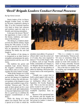 May 2012                                                                                                 page 16
 ‘Devil’ Brigade Leaders Conduct Formal Powwow
By Sgt. Kerry Lawson

    Senior leaders of the 1st Heavy
Brigade Combat Team, 1st Infan-
try Division, conducted a dining in
May 23 at the Courtyard Junction
City hotel to foster unit cohesion
and reinforce esprit de corps in a
friendly and relaxing atmosphere.
    It also gave the newest “Devils”
the opportunity to learn a little of
the history, traditions, and impor-
tance of the dining in.
    The dining in, a tradition adopt-
ed from the British military, began
during the 18th century. It was de-
signed to provide the servicemem-
bers an opportunity to honor and
celebrate the battles the unit had                                                             Sgt. Kerry Lawson| 1st HBCT
fought in.
    The tradition of the dining in       attendees must adhere. If a group of        “This is a window to every-
is recognized as an ideal forum to       officers didn’t wear the correct col-   body’s individuality,” Petersen said.
strengthen and perpetuate the spirit,    or of socks, they were required to      “It’s nice to sometimes bring the
professionalism and the soul of the      dance to “I’m a Little Teapot.” Oth-    focus back to the individual and
Army.                                    er officers, such as Capt. Priscella    people we work with everyday in-
    The tradition has grown and          Nohle, commander of Company A,          stead of being outwardly focused
morphed, Capt. Jerome Petersen,          1st Brigade Special Troops Battal-      on our Families, subordinates, job
the brigade’s information opera-         ion, had to pay for the penalties of    … This is the time we simply focus
tions officer, said, as a way to bring   others by donning a Wolverine Hal-      on building and strengthening our
together the Army leaders of today.      loween mask as she stood guard by       Army Family.”
    “With all the changes we’ve had      a door.
in leadership, from company level            “Tonight was a great time to
and up, this dining in is significant    build a good rapport with your fel-
because it allows the old and new-       low leaders,” 1st Lt. Johnny Yates,
est members of the brigade to come       an intelligence officer with 4th
together and establish a type of fel-    Squadron, 4th Cavalry Regiment,
lowship,” Petersen said. “The bri-       said. “This is my first one and I’m
gade as been spread out for a year       pretty excited to be a part of this.
and a half (with split deployments       I’m expecting an upbeat and
to Iraq and Afghanistan) and I think     wonderful experience from to-
this is a good way to celebrate the      night.”
brigade’s reestablishment at Fort            Because of the operational tem-
Riley.”                                  po, Petersen said the brigade has
    While the dining in’s atmo-          gotten away from doing dining ins
sphere was relaxed, there was still      and giving its leaders a chance to
a special set of rules to which the      socialize and relax.                                  Sgt. Kerry Lawson| 1st HBCT
 