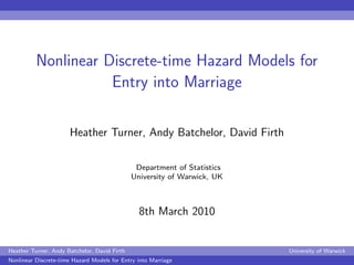 Nonlinear Discrete-time Hazard Models for
                     Entry into Marriage

                      Heather Turner, Andy Batchelor, David Firth

                                               Department of Statistics
                                              University of Warwick, UK



                                                8th March 2010


Heather Turner, Andy Batchelor, David Firth                               University of Warwick
Nonlinear Discrete-time Hazard Models for Entry into Marriage
 