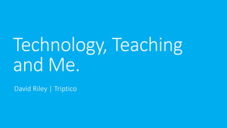 Technology, Teaching
and Me.
David Riley | Triptico
 