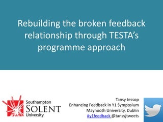 Rebuilding the broken feedback
relationship through TESTA’s
programme approach
Tansy Jessop
Enhancing Feedback in Y1 Symposium
Maynooth University, Dublin
#y1feedback @tansyjtweets
 