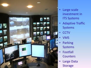 • Large scale
  investment in
  ITS Systems
• Adaptive Traffic
  Systems
• CCTV
• VMS
• Parking
  Systems
• Footfall
  Counters
• Large Data
  Storage
 