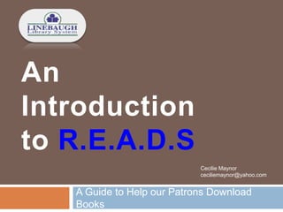 An
Introduction
to R.E.A.D.S
A Guide to Help our Patrons Download
Books
Cecilie Maynor
ceciliemaynor@yahoo.com
 