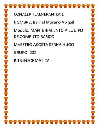 CONALEP TLALNEPANTLA 1
NOMBRE: Bernal Moreno Abigail
Modulo: MANTENIMIENTO A EQUIPO
DE COMPUTO BASICO
MAESTRO ACOSTA SERNA HUGO
GRUPO: 202
P.TB.INFORMATICA
 