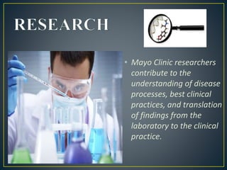 • Mayo Clinic researchers
contribute to the
understanding of disease
processes, best clinical
practices, and translation
of findings from the
laboratory to the clinical
practice.
 