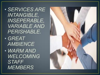 • SERVICES ARE
INTANGIBLE,
INSEPERABLE,
VARIABLE AND
PERISHABLE.
• GREAT
AMBIENCE
• WARM AND
WELCOMING
STAFF
MEMBERS
 