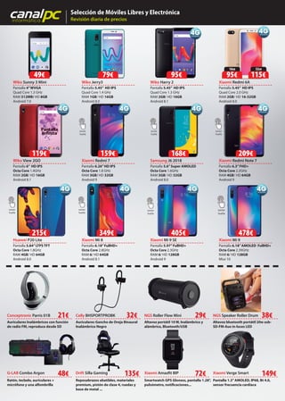 canalpcinformática
Selección de Móviles Libres y Electrónica
Revisión diaria de precios
NGS Roller Flow Mini
Altavoz portátil 10 W, Inalámbrico y
alámbrico, Bluetooth/USB
29€Celly BHSPORTPROBK
Auriculares Gancho de Oreja Binaural
Inalámbrico Negro
32€
Drift Silla Gaming
Reposabrazos abatibles, materiales
premium, pistón de clase 4, ruedas y
base de metal ...
135€ Xiaomi Amazfit BIP
Smartwatch GPS Gloness, pantalla 1.28”,
pulsómetro, notificaciones...
72€ Xiaomi Verge Smart
Pantalla 1.3”AMOLED, IP68, Bt 4.0,
sensor frecuencia cardíaca
149€
Conceptronic Parris 01B
Auriculares Inalámbricos con función
de radio FM, reproduce desde SD
21€ NGS Speaker Roller Drum
Altavoz bluetooth portátil 20w usb-
SD-FM-Aux in-luces LED
38€
Wiko View 2GO
Pantalla 6” HD IPS
Octa Core 1.4GHz
RAM 2GB/ HD 16GB
Android 8.1
Wiko Harry 2
Pantalla 5.45” HD IPS
Quad Core 1.3 GHz
RAM 2GB/ HD 16GB
Android 8.1
Wiko Sunny 3 Mini
Pantalla 4”WVGA
Quad Core 1.3 GHz
RAM 512MB/ HD 8GB
Android 7.0
Huawei P20 Lite
Pantalla 5.84”LTPS TFT
Octa Core 1.8GHz
RAM 4GB/ HD 64GB
Android 8.0
Xiaomi Mi 8
Pantalla 6.18”FullHD+
Octa Core 2.8GHz
RAM 6/ HD 64GB
Android 8.1
Xiaomi Mi 9
Pantalla 6.18”AMOLED FullHD+
Octa Core 2.39GHz
RAM 6/ HD 128GB
Miui 10
Xiaomi Mi 9 SE
Pantalla 5.97”FullHD+
Octa Core 2.3GHz
RAM 6/ HD 128GB
Android 9
Xiaomi Redmi 6A
Pantalla 5.45” HD IPS
Quad Core 2.0 GHz
RAM 2GB/ HD 16-32GB
Android 8.0
Samsung J6 2018
Pantalla 5.6”Super AMOLED
Octa Core 1.6GHz
RAM 3GB/ HD 32GB
Android 8.0
Xiaomi Redmi Note 7
Pantalla 6.3”FHD+
Octa Core 2.2GHz
RAM 4GB/ HD 64GB
Android 9
Lector
huella
Xiaomi Redmi 7
Pantalla 6.26”HD IPS
Octa Core 1.8 GHz
RAM 3GB/ HD 32GB
Android 9
168€ 209€
49€
Lector
huella
Lector
huella
Lector
huella
Lector
huella
Lector
huella
Pantalla
Infinita
95€
alámbrico, Bluetooth/USB
G-LAB Combo Argon
Ratón, teclado, auriculares +
micrófono y una alfombrilla
48€
Lector
huella
215€ 349€
159€
Wiko Jerry3
Pantalla 5.45” HD IPS
Quad Core 1.4 GHz
RAM 1GB/ HD 16GB
Android 8.0
79€
119€
405€ 478€
32GB
115€
16GB
95€
 