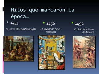 Hitos que marcaron la
    época…
 1453                           1456              1492
La Toma de Constantinopla   La invención de la       El descubrimiento
                                 Imprenta                   de América
 