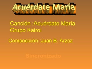 Canción :Acuérdate María
Grupo Kairoi
Composición :Juan B. Arzoz

Sincronizado

 