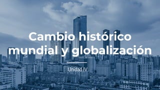 Cambio histórico
mundial y globalización
Unidad IV
 