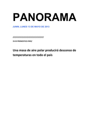 PANORAMA
JUNIN, LUNES 13 DE MAYO DE 2013
////////////////////////////////////////
23:35 PRONOSTICO-FRIO/
Una masa de aire polar producirá descenso de
temperaturas en todo el país
 