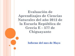 Evaluación de
Aprendizajes de Ciencias
Naturales del año 2012 de
 la Escuela República de
     Grecia E – 577 de
       Chiguayante


     Informe del mes de Mayo
 