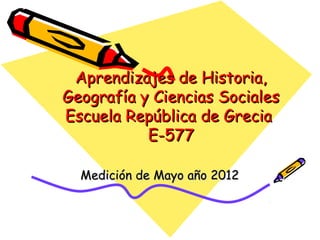 Aprendizajes de Historia,
Geografía y Ciencias Sociales
Escuela República de Grecia
           E-577

  Medición de Mayo año 2012
 