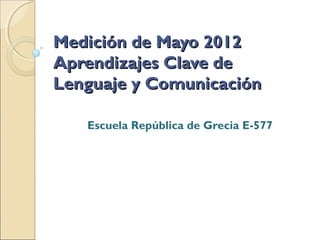Medición de Mayo 2012
Aprendizajes Clave de
Lenguaje y Comunicación

   Escuela República de Grecia E-577
 