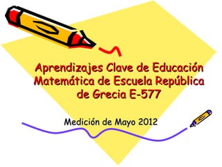 Aprendizajes Clave de Educación
Matemática de Escuela República
       de Grecia E-577

     Medición de Mayo 2012
 