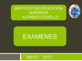 MAYO 2013
INSTITUTO DE EDUCACION
SUPERIOR
ALFREDO COVIELLO
EXAMENES
 