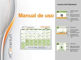 Lectura del Calendario
Manual de uso
Cambio de fase
lunar.
Signo en el que se
encuentra la Luna.
Horas de Luna
Fuera de Curso o
V/C.
Horas de Luna
Fuera de Curso o
V/C.
Cambio de Signo
en el que se
encuentra la Luna.
Fase lunar.
Marte entra en el
signo Géminis.
Signo en el que se
encuentra la Luna.
Fase lunar.
 